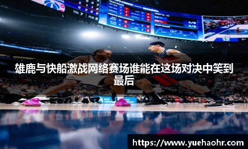 雄鹿与快船激战网络赛场谁能在这场对决中笑到最后
