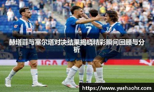 赫塔菲与塞尔塔对决结果揭晓精彩瞬间回顾与分析